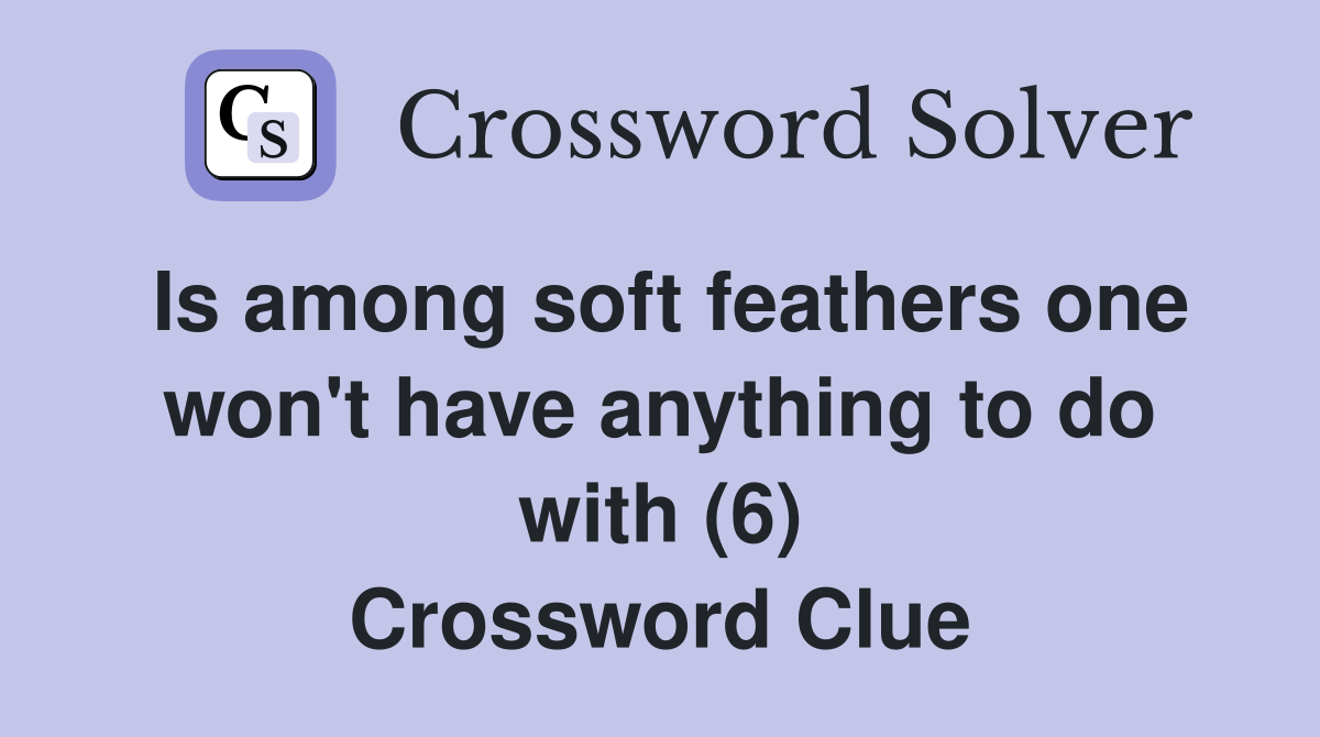 Is among soft feathers one won't have anything to do with (6